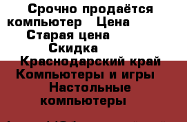 Срочно продаётся компьютер › Цена ­ 11 000 › Старая цена ­ 11 000 › Скидка ­ 10 - Краснодарский край Компьютеры и игры » Настольные компьютеры   
